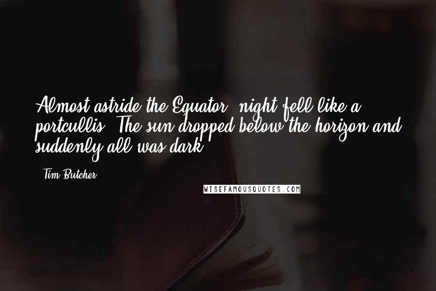 Tim Butcher Quotes: Almost astride the Equator, night fell like a portcullis. The sun dropped below the horizon and suddenly all was dark.