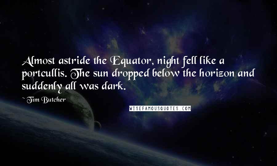 Tim Butcher Quotes: Almost astride the Equator, night fell like a portcullis. The sun dropped below the horizon and suddenly all was dark.