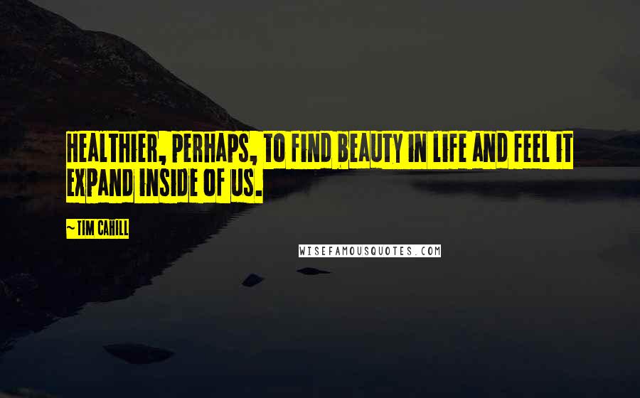 Tim Cahill Quotes: Healthier, perhaps, to find beauty in life and feel it expand inside of us.