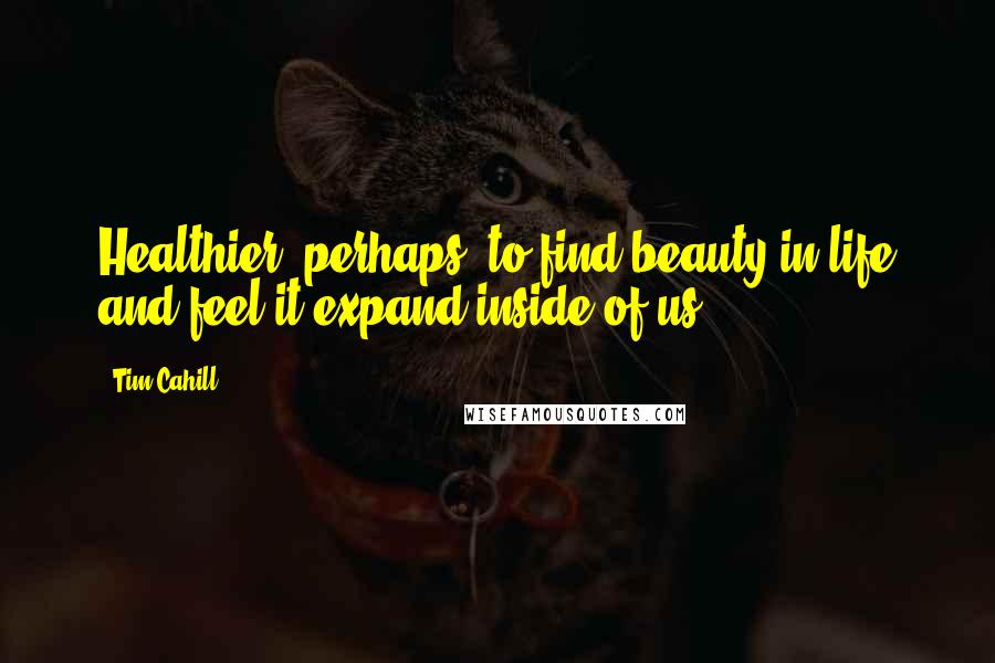 Tim Cahill Quotes: Healthier, perhaps, to find beauty in life and feel it expand inside of us.