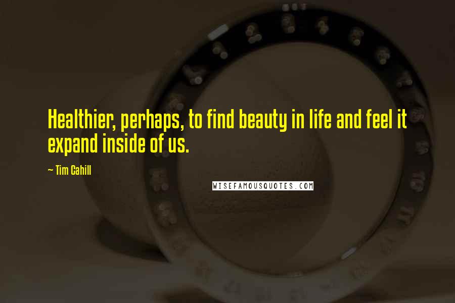 Tim Cahill Quotes: Healthier, perhaps, to find beauty in life and feel it expand inside of us.
