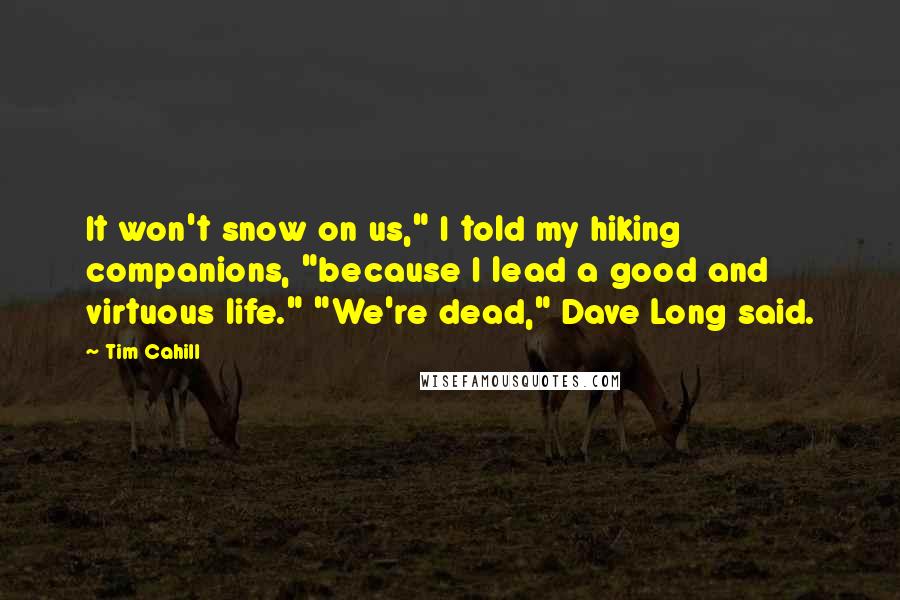 Tim Cahill Quotes: It won't snow on us," I told my hiking companions, "because I lead a good and virtuous life." "We're dead," Dave Long said.