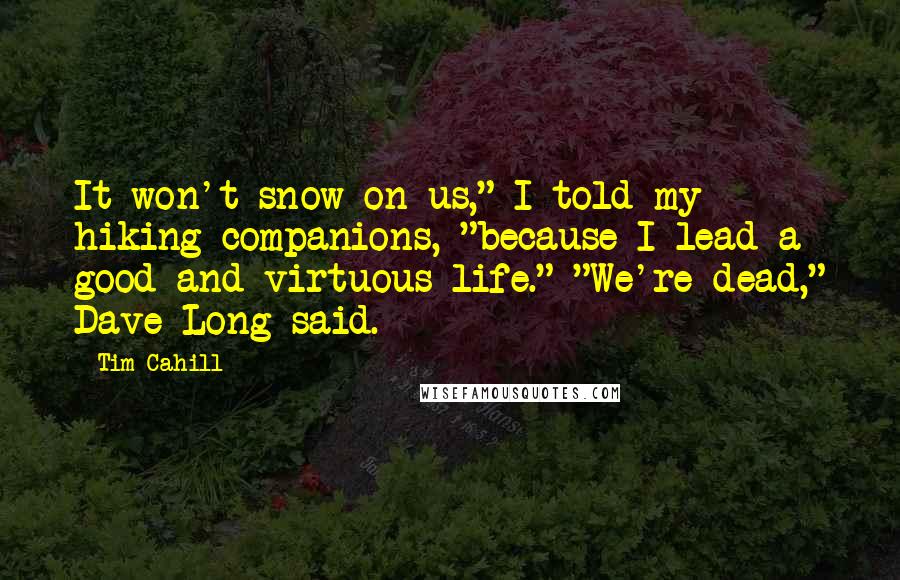 Tim Cahill Quotes: It won't snow on us," I told my hiking companions, "because I lead a good and virtuous life." "We're dead," Dave Long said.