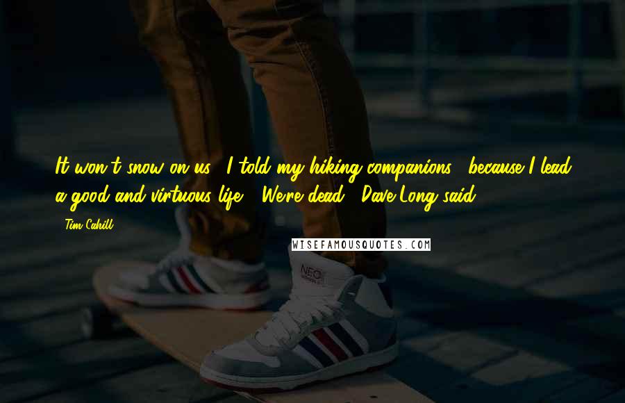 Tim Cahill Quotes: It won't snow on us," I told my hiking companions, "because I lead a good and virtuous life." "We're dead," Dave Long said.