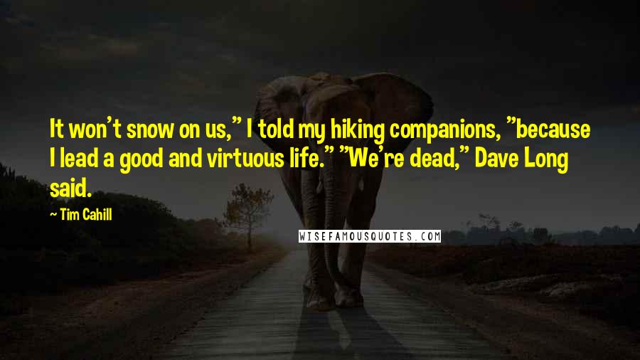 Tim Cahill Quotes: It won't snow on us," I told my hiking companions, "because I lead a good and virtuous life." "We're dead," Dave Long said.