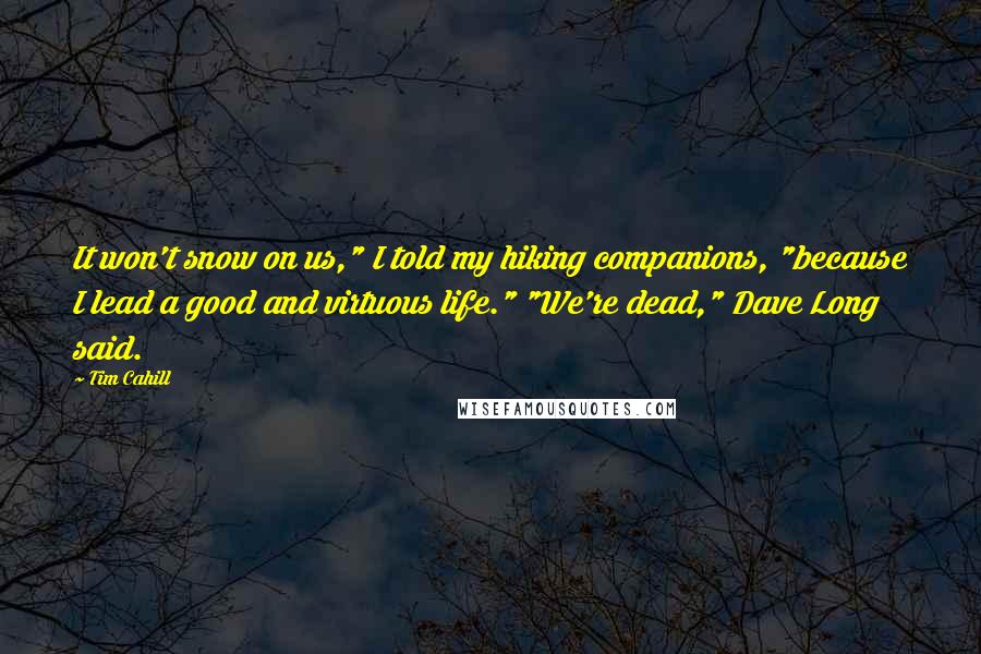 Tim Cahill Quotes: It won't snow on us," I told my hiking companions, "because I lead a good and virtuous life." "We're dead," Dave Long said.