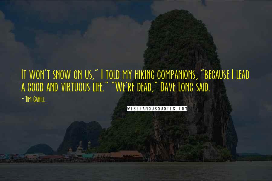 Tim Cahill Quotes: It won't snow on us," I told my hiking companions, "because I lead a good and virtuous life." "We're dead," Dave Long said.