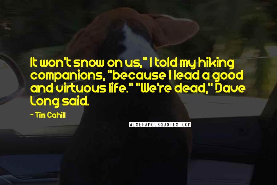 Tim Cahill Quotes: It won't snow on us," I told my hiking companions, "because I lead a good and virtuous life." "We're dead," Dave Long said.