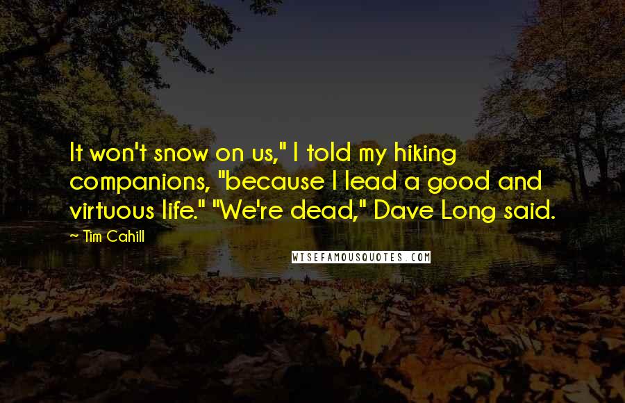 Tim Cahill Quotes: It won't snow on us," I told my hiking companions, "because I lead a good and virtuous life." "We're dead," Dave Long said.