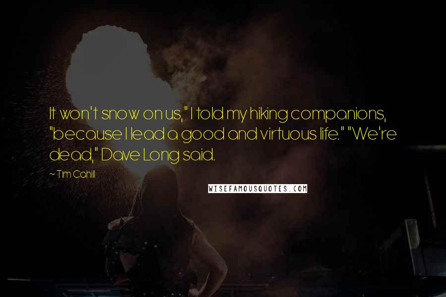 Tim Cahill Quotes: It won't snow on us," I told my hiking companions, "because I lead a good and virtuous life." "We're dead," Dave Long said.