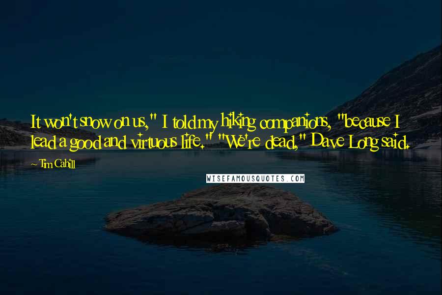 Tim Cahill Quotes: It won't snow on us," I told my hiking companions, "because I lead a good and virtuous life." "We're dead," Dave Long said.