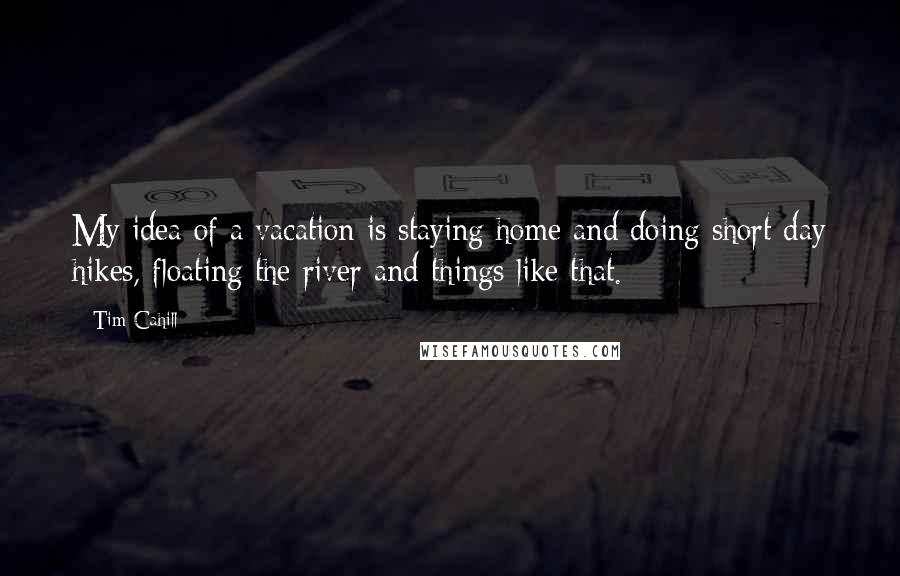 Tim Cahill Quotes: My idea of a vacation is staying home and doing short day hikes, floating the river and things like that.