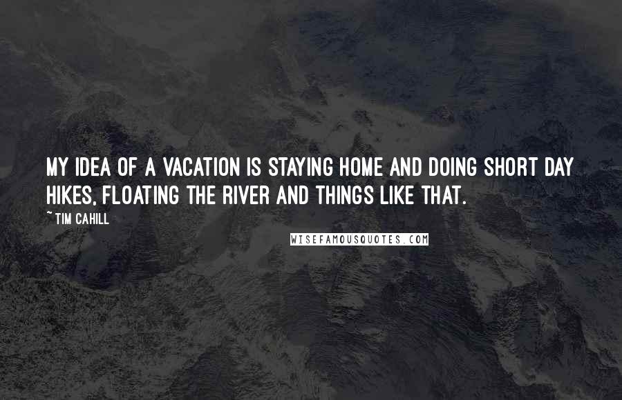 Tim Cahill Quotes: My idea of a vacation is staying home and doing short day hikes, floating the river and things like that.