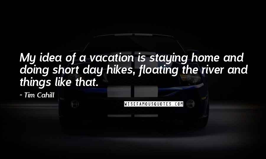 Tim Cahill Quotes: My idea of a vacation is staying home and doing short day hikes, floating the river and things like that.