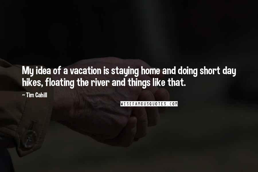 Tim Cahill Quotes: My idea of a vacation is staying home and doing short day hikes, floating the river and things like that.