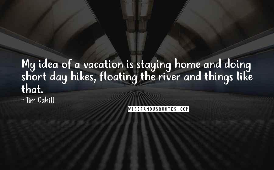 Tim Cahill Quotes: My idea of a vacation is staying home and doing short day hikes, floating the river and things like that.