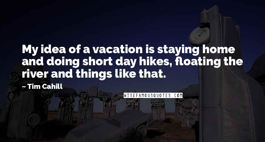 Tim Cahill Quotes: My idea of a vacation is staying home and doing short day hikes, floating the river and things like that.