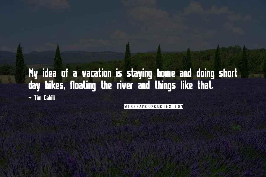Tim Cahill Quotes: My idea of a vacation is staying home and doing short day hikes, floating the river and things like that.