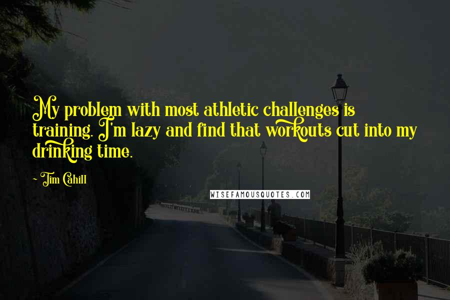 Tim Cahill Quotes: My problem with most athletic challenges is training. I'm lazy and find that workouts cut into my drinking time.