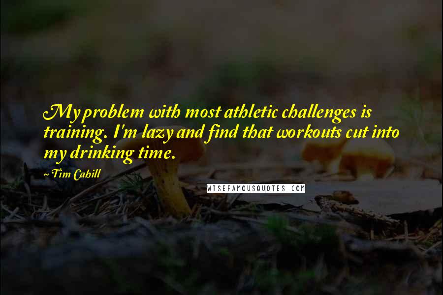 Tim Cahill Quotes: My problem with most athletic challenges is training. I'm lazy and find that workouts cut into my drinking time.