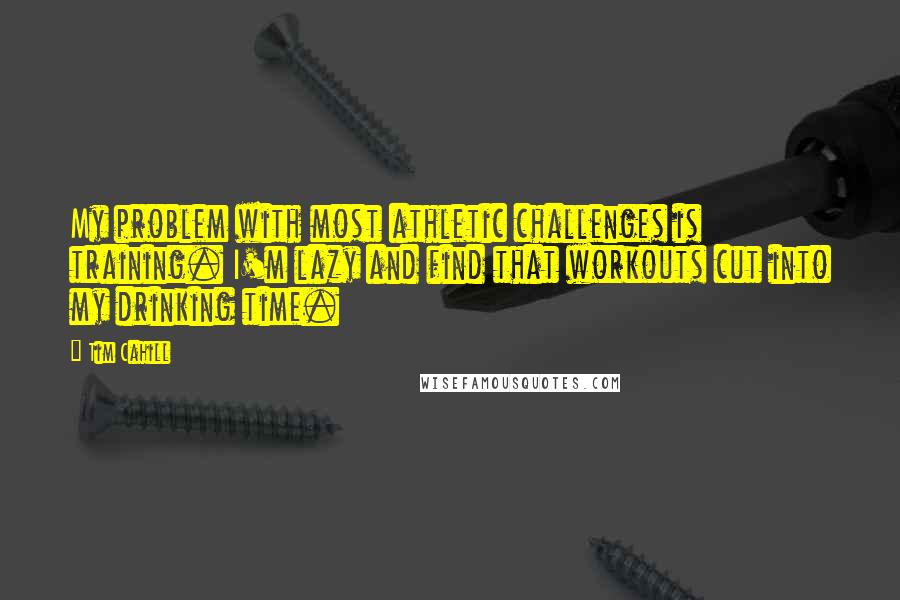 Tim Cahill Quotes: My problem with most athletic challenges is training. I'm lazy and find that workouts cut into my drinking time.