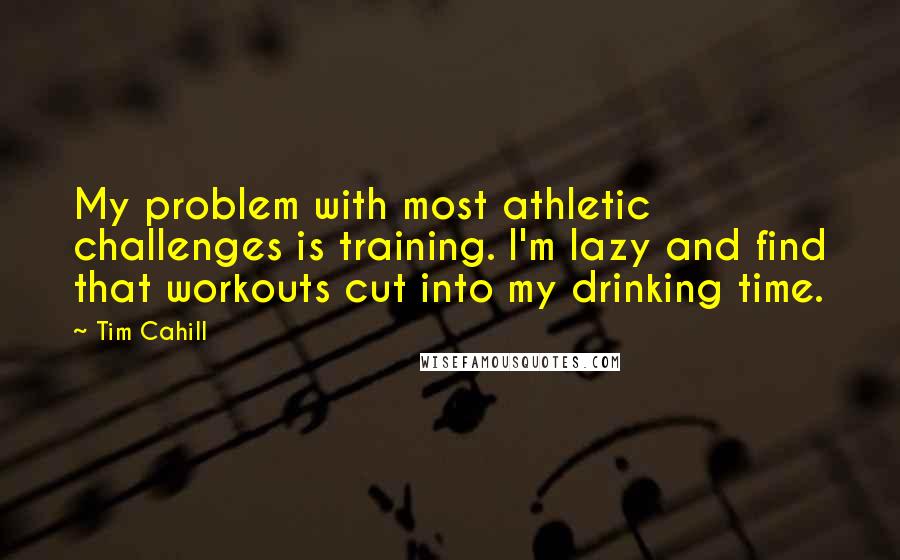 Tim Cahill Quotes: My problem with most athletic challenges is training. I'm lazy and find that workouts cut into my drinking time.