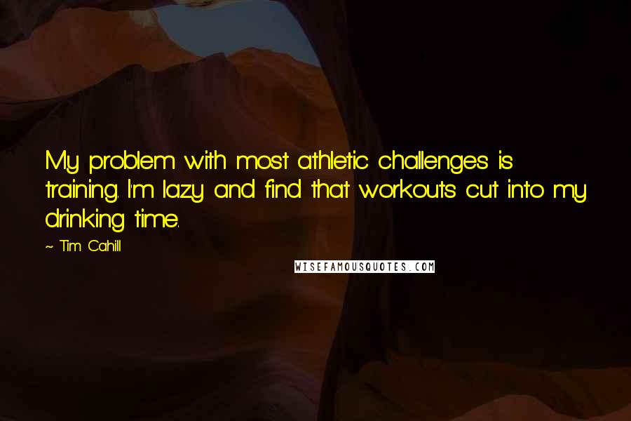 Tim Cahill Quotes: My problem with most athletic challenges is training. I'm lazy and find that workouts cut into my drinking time.