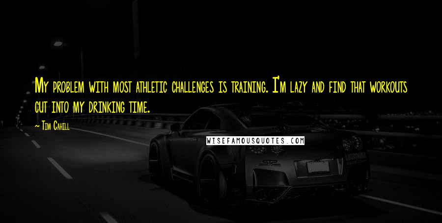 Tim Cahill Quotes: My problem with most athletic challenges is training. I'm lazy and find that workouts cut into my drinking time.