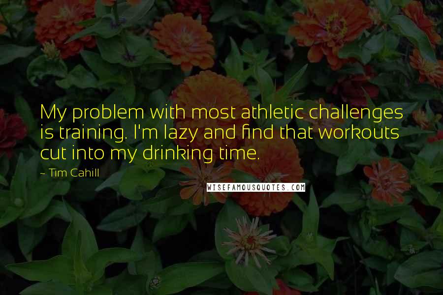 Tim Cahill Quotes: My problem with most athletic challenges is training. I'm lazy and find that workouts cut into my drinking time.