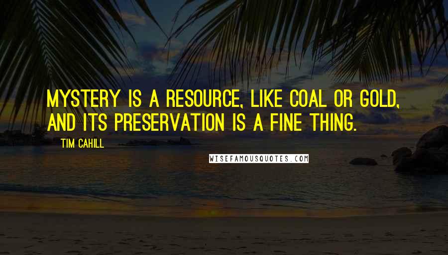 Tim Cahill Quotes: Mystery is a resource, like coal or gold, and its preservation is a fine thing.