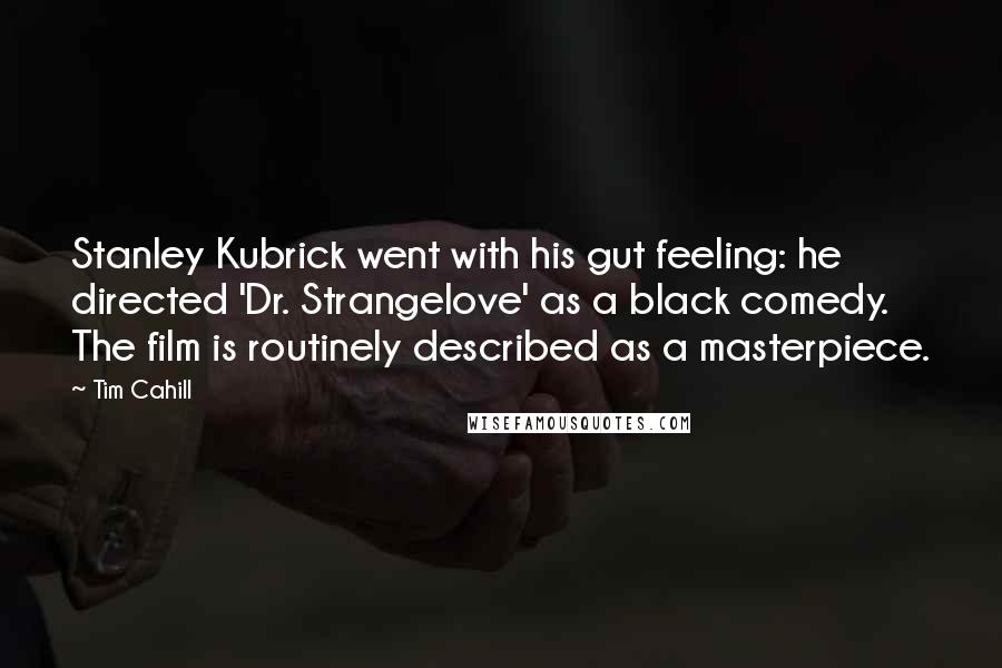 Tim Cahill Quotes: Stanley Kubrick went with his gut feeling: he directed 'Dr. Strangelove' as a black comedy. The film is routinely described as a masterpiece.