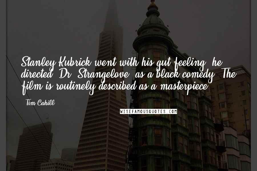 Tim Cahill Quotes: Stanley Kubrick went with his gut feeling: he directed 'Dr. Strangelove' as a black comedy. The film is routinely described as a masterpiece.