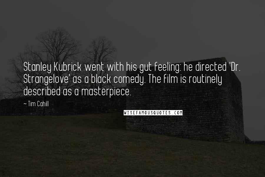 Tim Cahill Quotes: Stanley Kubrick went with his gut feeling: he directed 'Dr. Strangelove' as a black comedy. The film is routinely described as a masterpiece.