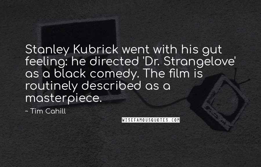 Tim Cahill Quotes: Stanley Kubrick went with his gut feeling: he directed 'Dr. Strangelove' as a black comedy. The film is routinely described as a masterpiece.