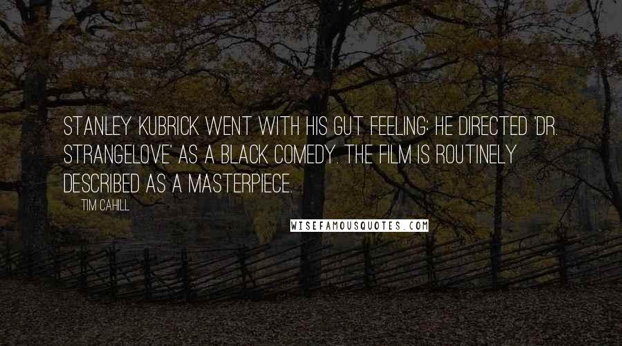 Tim Cahill Quotes: Stanley Kubrick went with his gut feeling: he directed 'Dr. Strangelove' as a black comedy. The film is routinely described as a masterpiece.