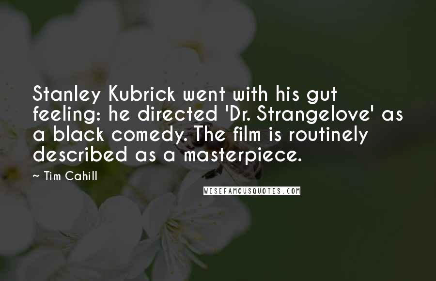 Tim Cahill Quotes: Stanley Kubrick went with his gut feeling: he directed 'Dr. Strangelove' as a black comedy. The film is routinely described as a masterpiece.