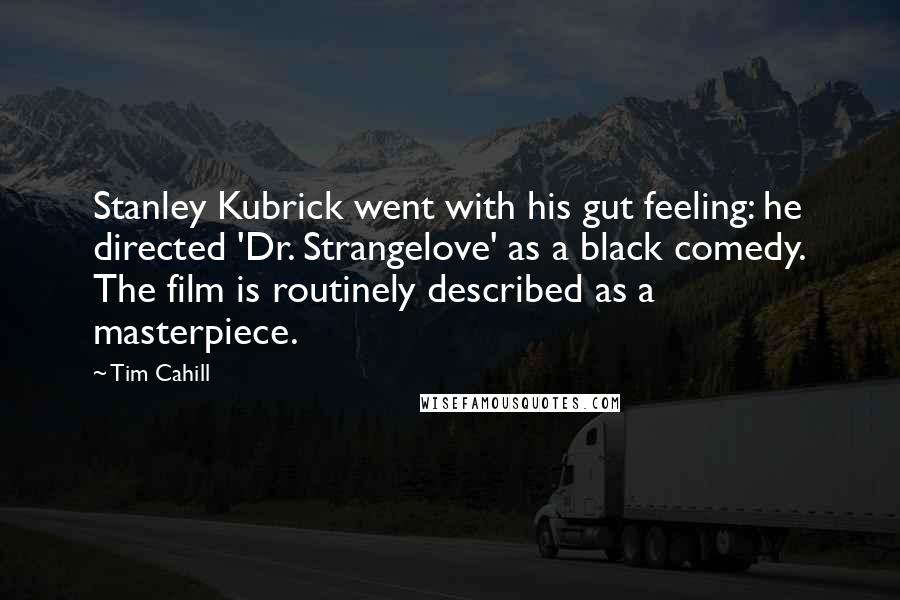 Tim Cahill Quotes: Stanley Kubrick went with his gut feeling: he directed 'Dr. Strangelove' as a black comedy. The film is routinely described as a masterpiece.