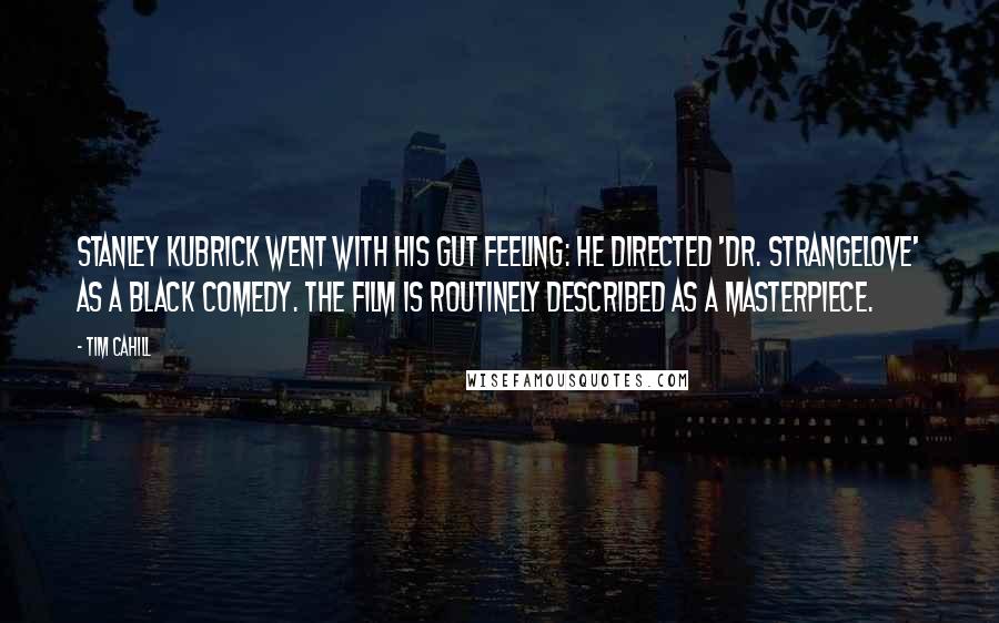 Tim Cahill Quotes: Stanley Kubrick went with his gut feeling: he directed 'Dr. Strangelove' as a black comedy. The film is routinely described as a masterpiece.