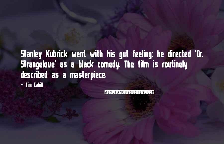 Tim Cahill Quotes: Stanley Kubrick went with his gut feeling: he directed 'Dr. Strangelove' as a black comedy. The film is routinely described as a masterpiece.