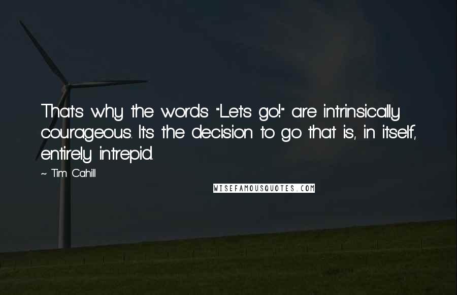 Tim Cahill Quotes: That's why the words "Let's go!" are intrinsically courageous. It's the decision to go that is, in itself, entirely intrepid.