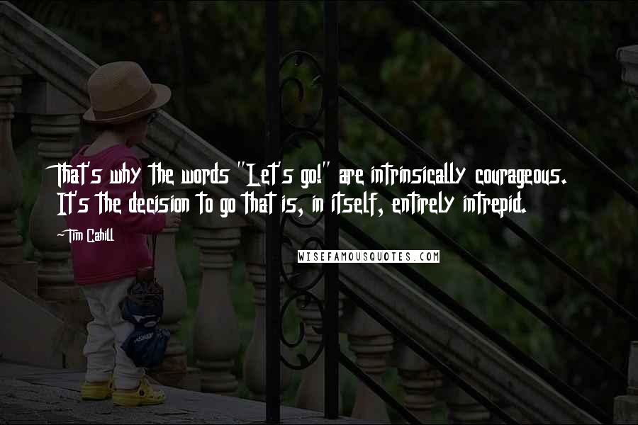 Tim Cahill Quotes: That's why the words "Let's go!" are intrinsically courageous. It's the decision to go that is, in itself, entirely intrepid.