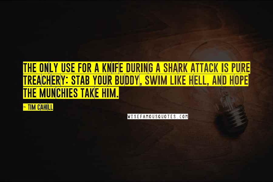Tim Cahill Quotes: The only use for a knife during a shark attack is pure treachery: Stab your buddy, swim like hell, and hope the munchies take him.