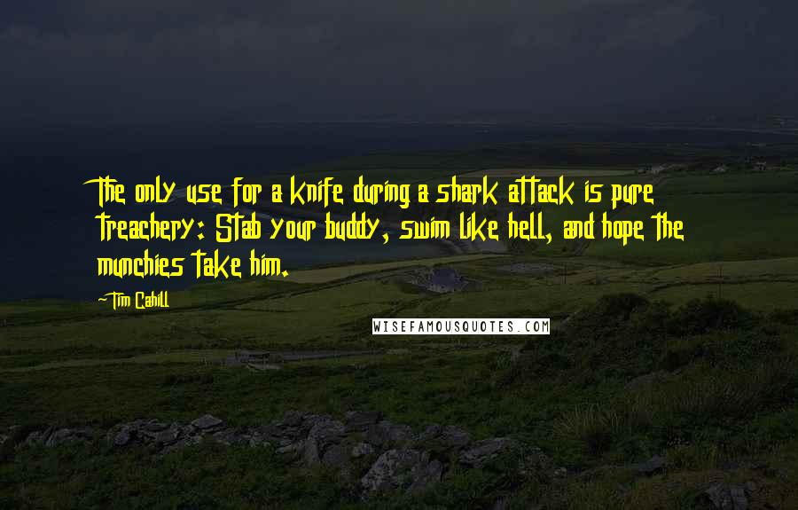 Tim Cahill Quotes: The only use for a knife during a shark attack is pure treachery: Stab your buddy, swim like hell, and hope the munchies take him.