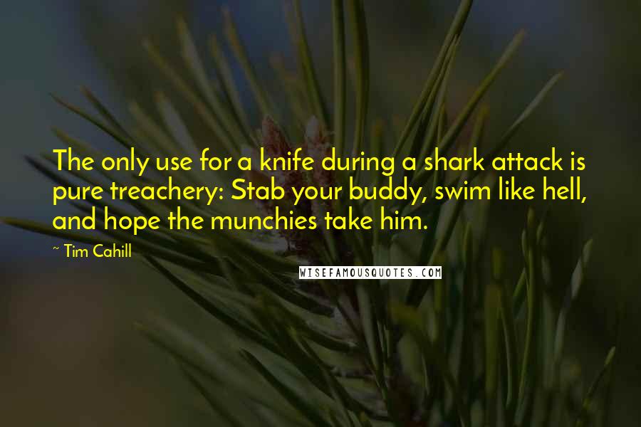 Tim Cahill Quotes: The only use for a knife during a shark attack is pure treachery: Stab your buddy, swim like hell, and hope the munchies take him.