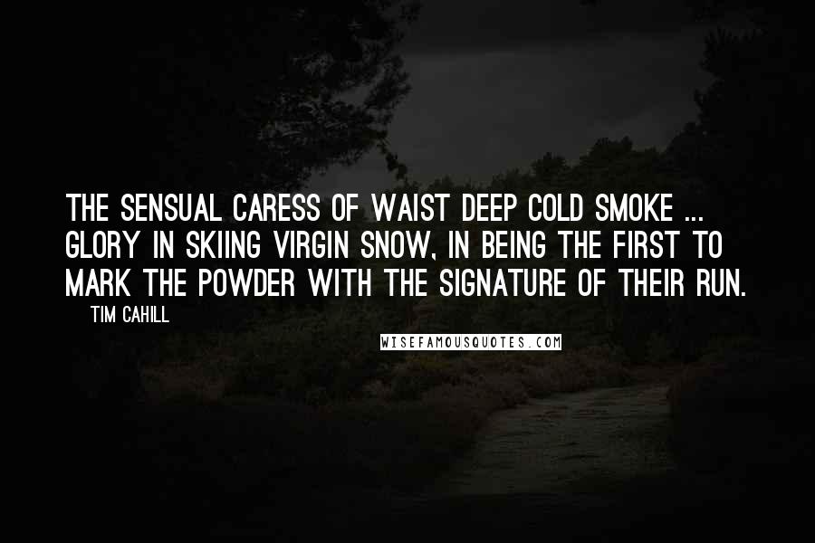 Tim Cahill Quotes: The sensual caress of waist deep cold smoke ... glory in skiing virgin snow, in being the first to mark the powder with the signature of their run.