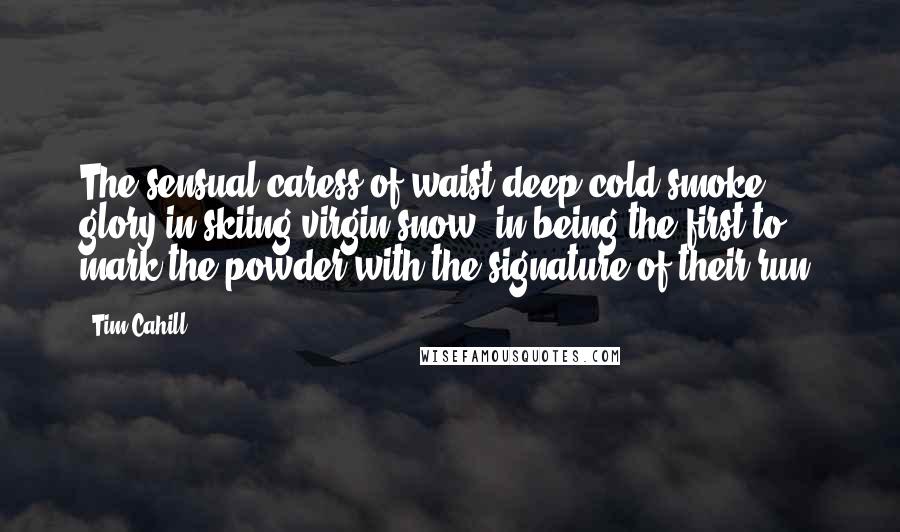 Tim Cahill Quotes: The sensual caress of waist deep cold smoke ... glory in skiing virgin snow, in being the first to mark the powder with the signature of their run.