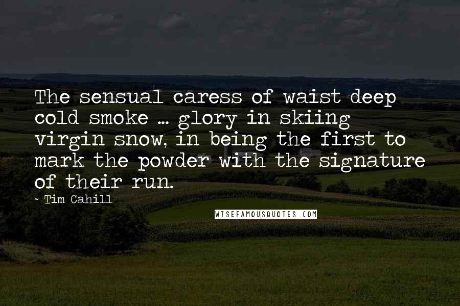Tim Cahill Quotes: The sensual caress of waist deep cold smoke ... glory in skiing virgin snow, in being the first to mark the powder with the signature of their run.