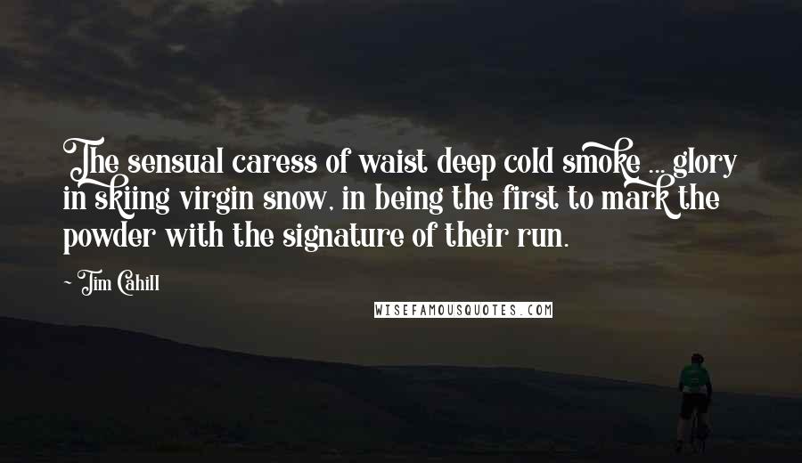 Tim Cahill Quotes: The sensual caress of waist deep cold smoke ... glory in skiing virgin snow, in being the first to mark the powder with the signature of their run.