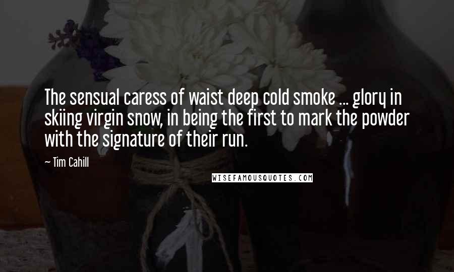 Tim Cahill Quotes: The sensual caress of waist deep cold smoke ... glory in skiing virgin snow, in being the first to mark the powder with the signature of their run.