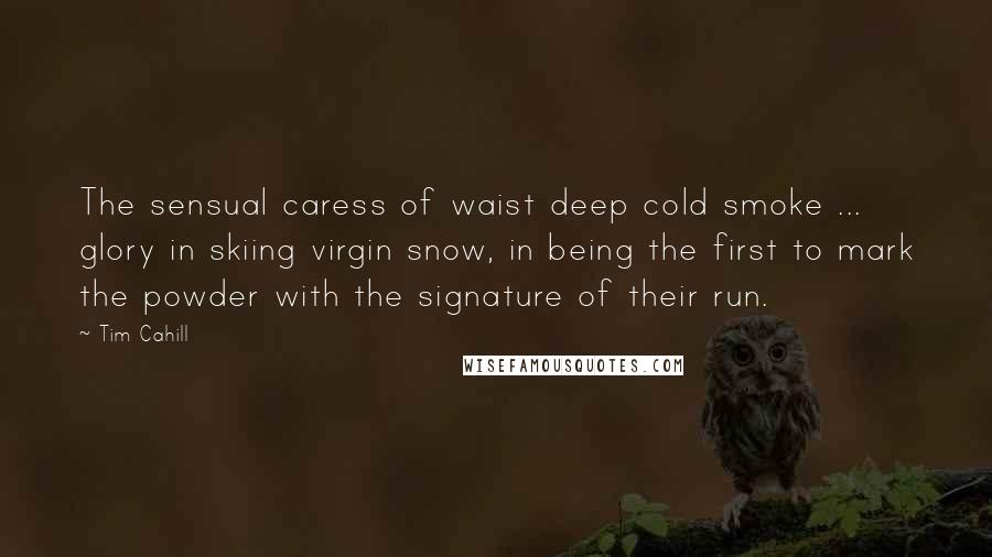Tim Cahill Quotes: The sensual caress of waist deep cold smoke ... glory in skiing virgin snow, in being the first to mark the powder with the signature of their run.